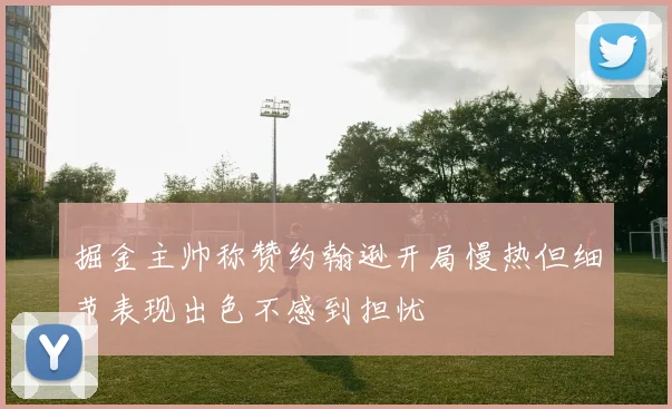 掘金主帅称赞约翰逊开局慢热但细节表现出色不感到担忧
