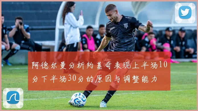 阿德尔曼分析约基奇表现上半场10分下半场30分的原因与调整能力
