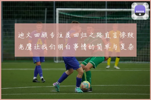 迪文回顾专注度回归之路直言惨败老鹰让我们明白事情的简单与复杂