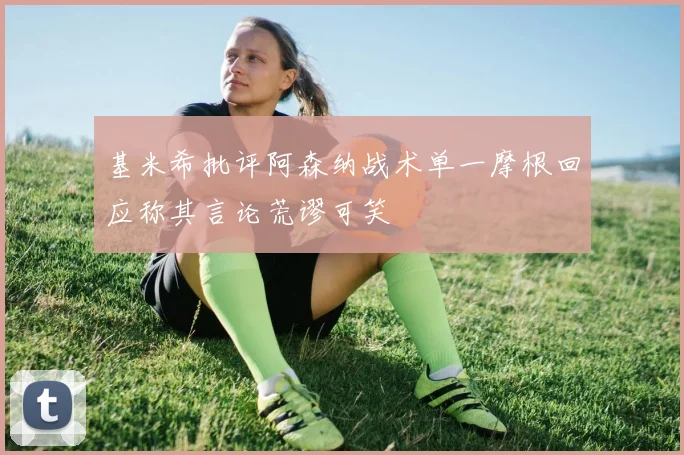 基米希批评阿森纳战术单一摩根回应称其言论荒谬可笑