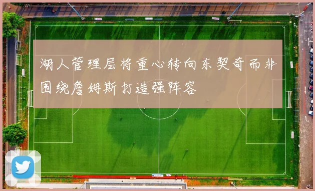 湖人管理层将重心转向东契奇而非围绕詹姆斯打造强阵容
