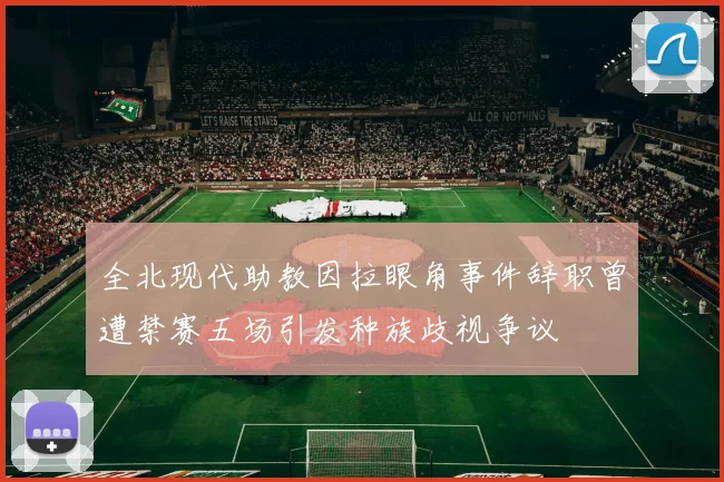全北现代助教因拉眼角事件辞职曾遭禁赛五场引发种族歧视争议